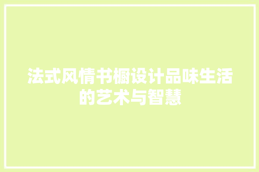 法式风情书橱设计品味生活的艺术与智慧