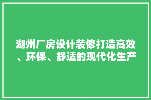 湖州厂房设计装修打造高效、环保、舒适的现代化生产基地