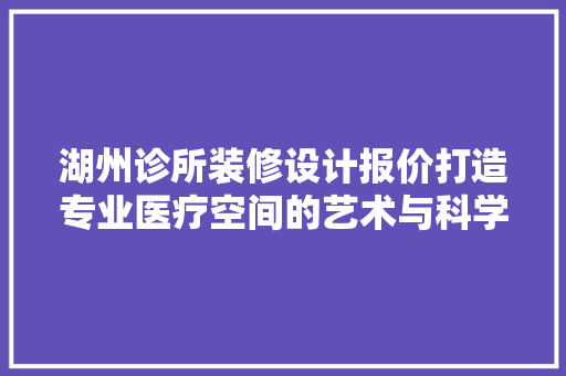 湖州诊所装修设计报价打造专业医疗空间的艺术与科学