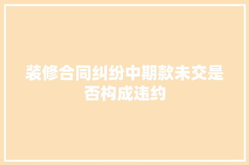 装修合同纠纷中期款未交是否构成违约