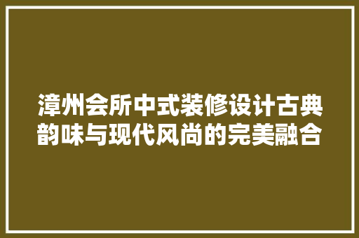 漳州会所中式装修设计古典韵味与现代风尚的完美融合