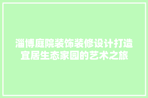 淄博庭院装饰装修设计打造宜居生态家园的艺术之旅