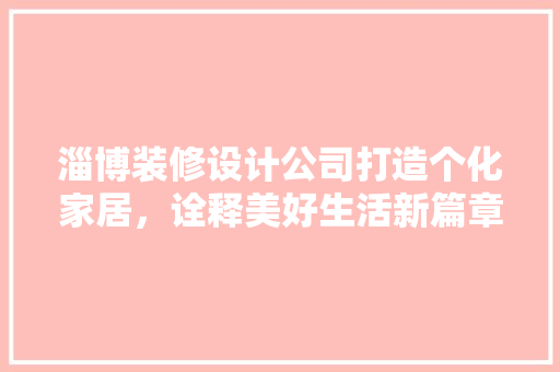淄博装修设计公司打造个化家居，诠释美好生活新篇章