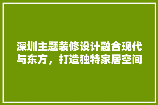 深圳主题装修设计融合现代与东方，打造独特家居空间