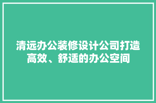 清远办公装修设计公司打造高效、舒适的办公空间