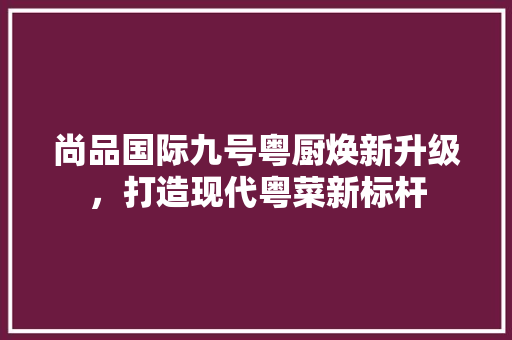尚品国际九号粤厨焕新升级，打造现代粤菜新标杆