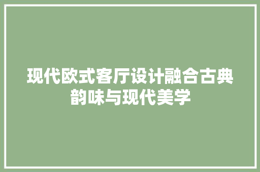 现代欧式客厅设计融合古典韵味与现代美学