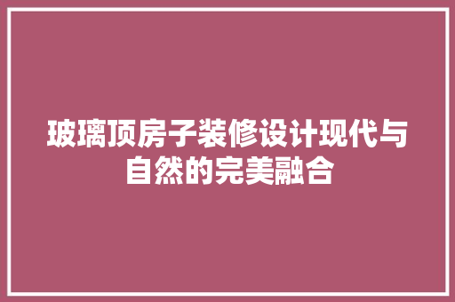 玻璃顶房子装修设计现代与自然的完美融合