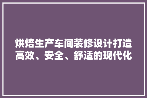 烘焙生产车间装修设计打造高效、安全、舒适的现代化烘焙空间