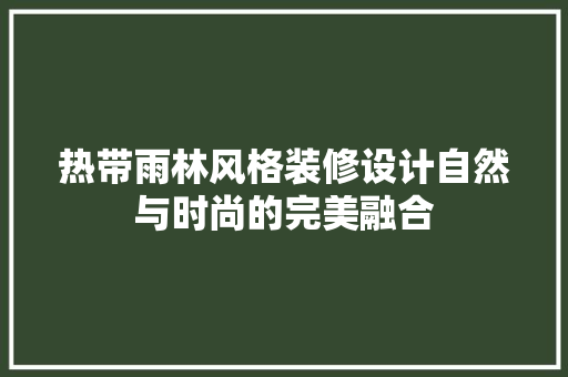 热带雨林风格装修设计自然与时尚的完美融合