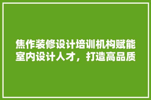 焦作装修设计培训机构赋能室内设计人才，打造高品质家居空间