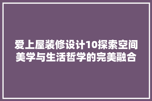 爱上屋装修设计10探索空间美学与生活哲学的完美融合