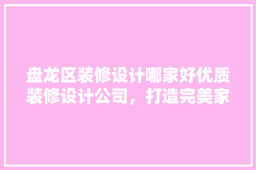 盘龙区装修设计哪家好优质装修设计公司，打造完美家居空间