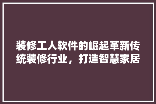 装修工人软件的崛起革新传统装修行业，打造智慧家居新体验