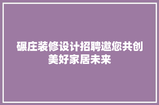 碾庄装修设计招聘邀您共创美好家居未来
