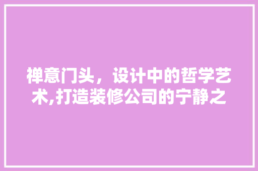 禅意门头，设计中的哲学艺术,打造装修公司的宁静之门