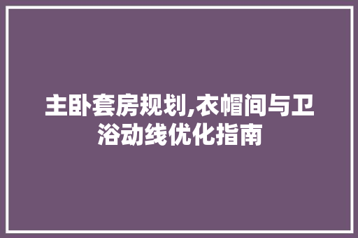 主卧套房规划,衣帽间与卫浴动线优化指南