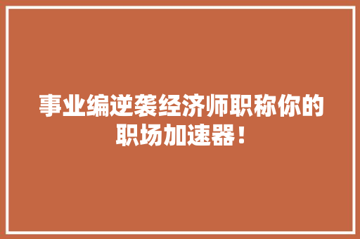 事业编逆袭经济师职称你的职场加速器！