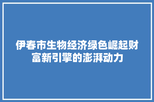伊春市生物经济绿色崛起财富新引擎的澎湃动力