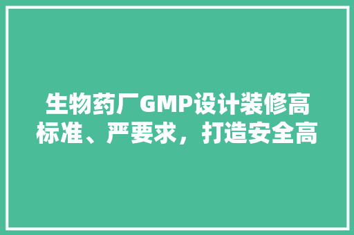 生物药厂GMP设计装修高标准、严要求，打造安全高效的制药环境