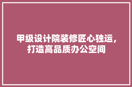 甲级设计院装修匠心独运，打造高品质办公空间