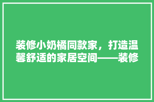 装修小奶橘同款家，打造温馨舒适的家居空间——装修成本及注意事项