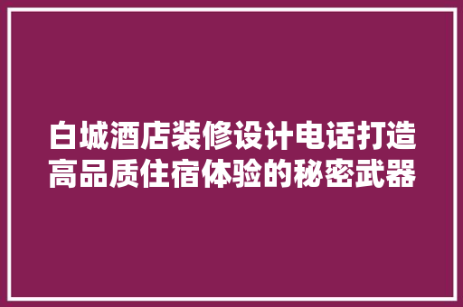 白城酒店装修设计电话打造高品质住宿体验的秘密武器