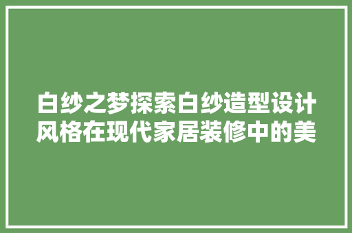 白纱之梦探索白纱造型设计风格在现代家居装修中的美学魅力