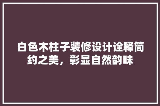白色木柱子装修设计诠释简约之美，彰显自然韵味