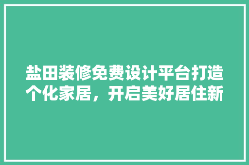 盐田装修免费设计平台打造个化家居，开启美好居住新篇章