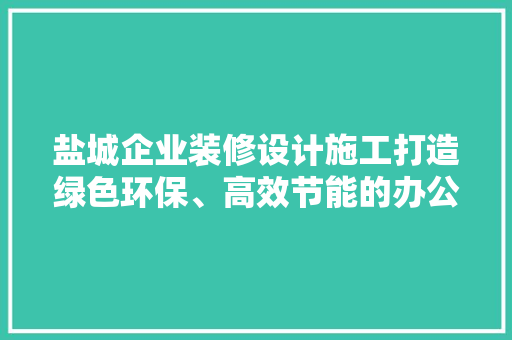 盐城企业装修设计施工打造绿色环保、高效节能的办公空间