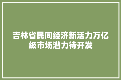 吉林省民间经济新活力万亿级市场潜力待开发