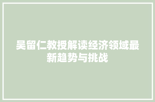 吴留仁教授解读经济领域最新趋势与挑战
