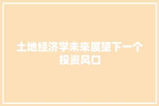 土地经济学未来展望下一个投资风口