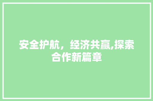 安全护航，经济共赢,探索合作新篇章