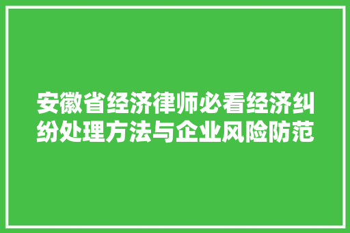 安徽省经济律师必看经济纠纷处理方法与企业风险防范指南