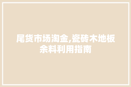 尾货市场淘金,瓷砖木地板余料利用指南