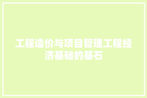 工程造价与项目管理工程经济基础的基石