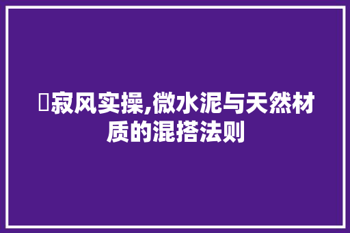 侘寂风实操,微水泥与天然材质的混搭法则