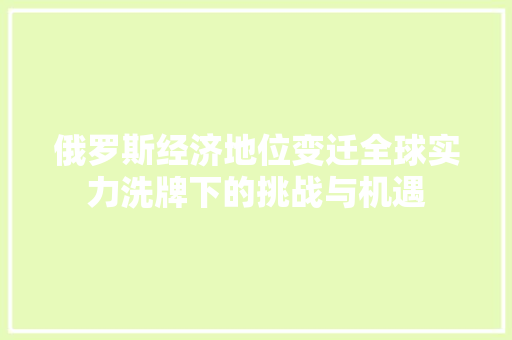 俄罗斯经济地位变迁全球实力洗牌下的挑战与机遇