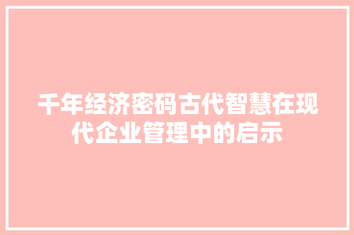 千年经济密码古代智慧在现代企业管理中的启示