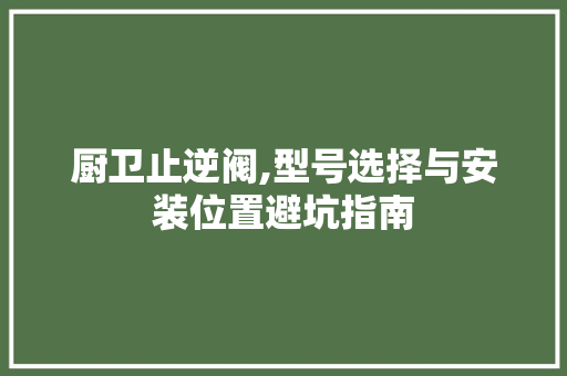 厨卫止逆阀,型号选择与安装位置避坑指南