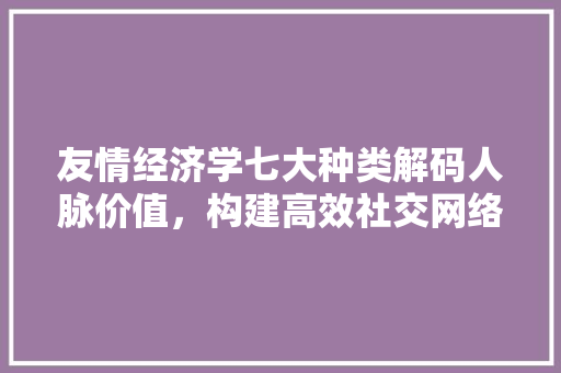友情经济学七大种类解码人脉价值，构建高效社交网络