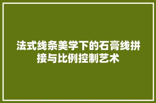 法式线条美学下的石膏线拼接与比例控制艺术