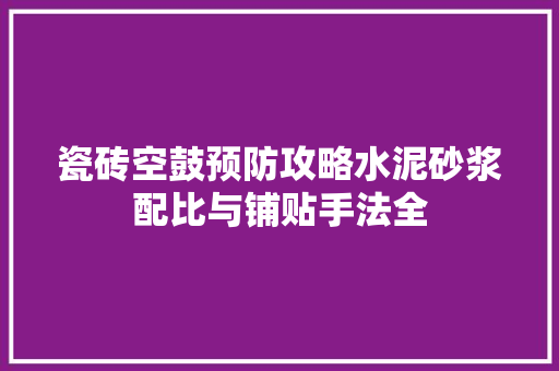 瓷砖空鼓预防攻略水泥砂浆配比与铺贴手法全