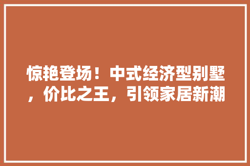 惊艳登场！中式经济型别墅，价比之王，引领家居新潮流