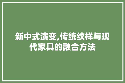 新中式演变,传统纹样与现代家具的融合方法