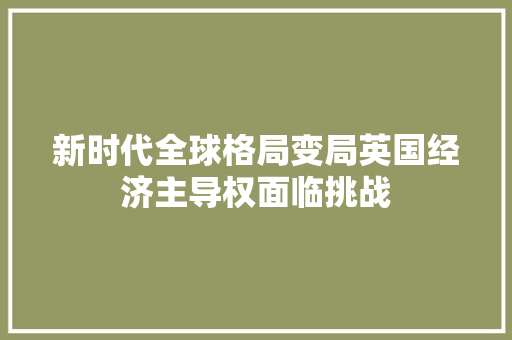 新时代全球格局变局英国经济主导权面临挑战