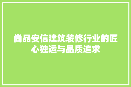 尚品安信建筑装修行业的匠心独运与品质追求