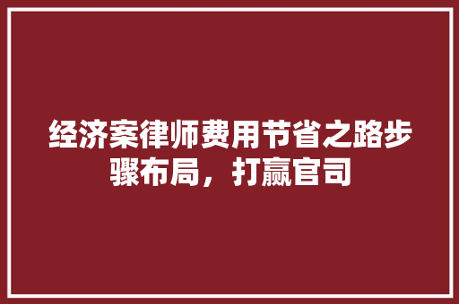 经济案律师费用节省之路步骤布局，打赢官司